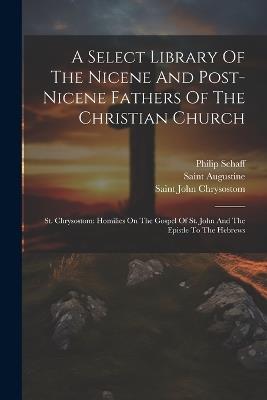 A Select Library Of The Nicene And Post-nicene Fathers Of The Christian Church: St. Chrysostom: Homilies On The Gospel Of St. John And The Epistle To The Hebrews - Philip Schaff - cover