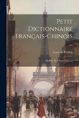 Petit Dictionnaire Français-chinois ...: (dialecte De Chang-hai) ...... - Corentin Pétillon - cover