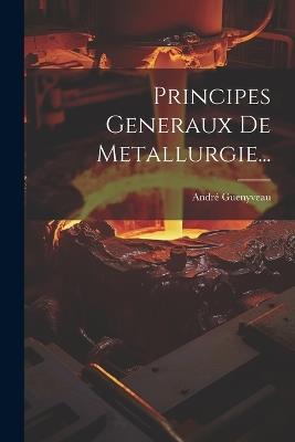 Principes Generaux De Metallurgie... - André Guenyveau - cover