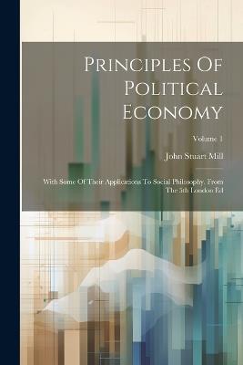 Principles Of Political Economy: With Some Of Their Applications To Social Philosophy. From The 5th London Ed; Volume 1 - John Stuart Mill - cover