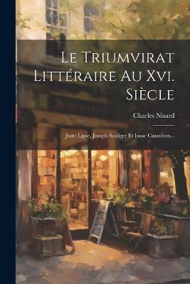 Le Triumvirat Littéraire Au Xvi. Siècle: Juste Lipse, Joseph Scaliger Et Isaac Casaubon... - Charles Nisard - cover