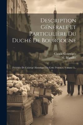 Description Générale Et Particulière Du Duché De Bourgogne: Précédée De L'abrégé Historique De Cette Province, Volume 3... - Claude Courtépée,M Béguillet - cover