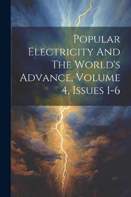 Popular Electricity And The World's Advance, Volume 4, Issues 1-6 - Anonymous - cover