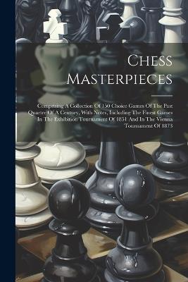 Chess Masterpieces: Comprising A Collection Of 150 Choice Games Of The Past Quarter Of A Century, With Notes, Including The Finest Games In The Exhibition Tournament Of 1851 And In The Vienna Tournament Of 1873 - Anonymous - cover