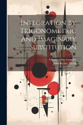 Integration By Trigonometric And Imaginary Substitution - Charles Otto Gunther - cover