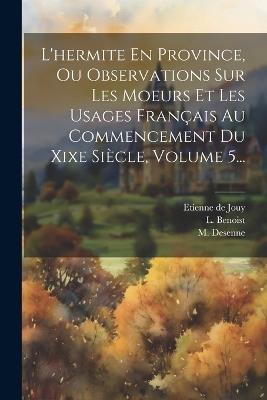 L'hermite En Province, Ou Observations Sur Les Moeurs Et Les Usages Français Au Commencement Du Xixe Siècle, Volume 5... - Etienne De Jouy,L Benoist,M Desenne - cover