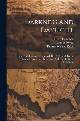 Darkness And Daylight: Or, Lights And Shadows Of New York Life. A Pictorial Record Of Personal Experiences By Day And Night In The Great Metropolis - Helen Campbell,Thomas Byrnes - cover