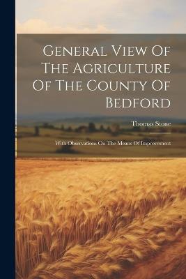 General View Of The Agriculture Of The County Of Bedford: With Observations On The Means Of Improvement - Thomas Stone - cover