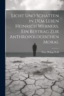 Licht und Schatten in dem Leben Heinrich Werners, ein Beytrag zur anthropologischen Moral - Peter Philipp Wolf - cover