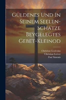 Güldenes Und In Seinem Seelen-schatze Beygelegtes Gebet-kleinod - Christian Scriver,Christian Goclenius,Paul Simonis - cover