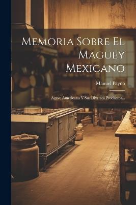 Memoria Sobre El Maguey Mexicano: Agave Americana Y Sus Diversos Productos... - Manuel Payno - cover