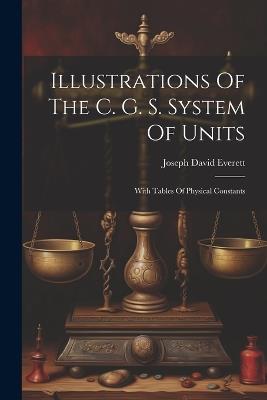 Illustrations Of The C. G. S. System Of Units: With Tables Of Physical Constants - Joseph David Everett - cover