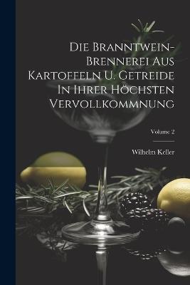Die Branntwein-brennerei Aus Kartoffeln U. Getreide In Ihrer Höchsten Vervollkommnung; Volume 2 - Wilhelm Keller - cover