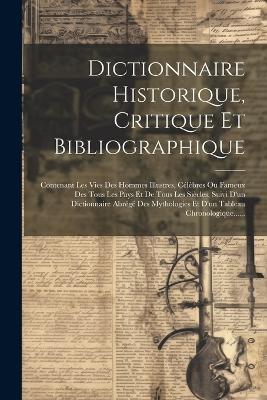 Dictionnaire Historique, Critique Et Bibliographique: Contenant Les Vies Des Hommes Illustres, Célèbres Ou Fameux Des Tous Les Pays Et De Tous Les Siècles, Suivi D'un Dictionnaire Abrégé Des Mythologies Et D'un Tableau Chronologique...... - Anonymous - cover