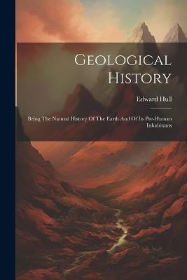 Geological History: Being The Natural History Of The Earth And Of Its Pre-human Inhabitants - Edward Hull - cover