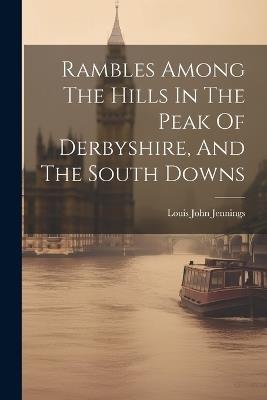 Rambles Among The Hills In The Peak Of Derbyshire, And The South Downs - Louis John Jennings - cover