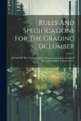 Rules And Specifications For The Grading Of Lumber: Adopted By The Various Lumber Manufacturing Associations Of The United States, Volumes 63-71 - Anonymous - cover