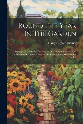 Round The Year In The Garden: A Descriptive Guide To The Flowers Of The Four Seasons, And To The Work Of Each Month In The Flower, Fruit And Kitchen Garden - Harry Higgott Thomas - cover