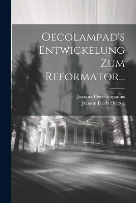 Oecolampad's Entwickelung Zum Reformator... - Johann Jakob Herzog,Joannes Oecolampadius - cover