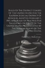 Rules Of The District Courts Of The United States For The Eastern Judicial District Of Missouri, Adopted February 1, 1913, And Rules Of Practice For The Courts Of Equity Of The United States Promulgated By The Supreme Court Of The United States,