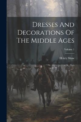 Dresses And Decorations Of The Middle Ages; Volume 1 - Henry Shaw - cover