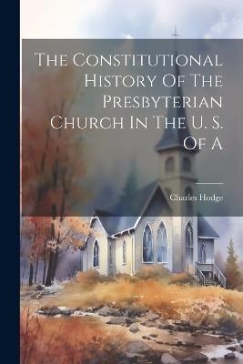 The Constitutional History Of The Presbyterian Church In The U. S. Of A - Charles Hodge - cover