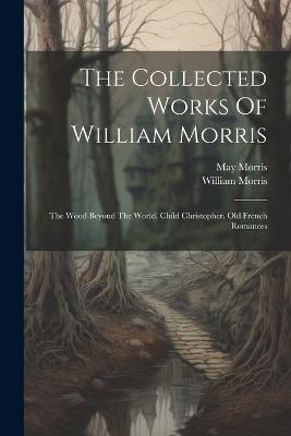 The Collected Works Of William Morris: The Wood Beyond The World. Child Christopher. Old French Romances - William Morris,May Morris - cover