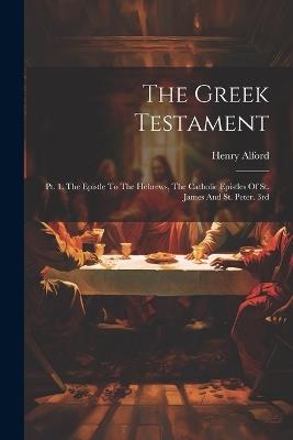 The Greek Testament: Pt. 1. The Epistle To The Hebrews, The Catholic Epistles Of St. James And St. Peter. 3rd; Edition 1864 - Henry Alford - cover
