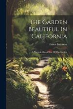 The Garden Beautiful In California: A Practical Manual For All Who Garden
