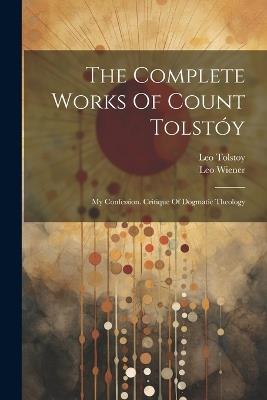 The Complete Works Of Count Tolstóy: My Confession. Critique Of Dogmatic Theology - Leo Tolstoy (Graf),Leo Wiener - cover