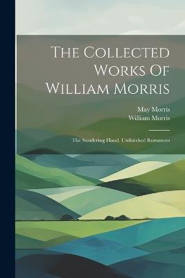 The Collected Works Of William Morris: The Sundering Flood. Unfinished Romances - William Morris,May Morris - cover