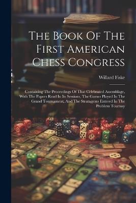 The Book Of The First American Chess Congress: Containing The Proceedings Of That Celebrated Assemblage, With The Papers Read In Its Sessions, The Games Played In The Grand Tournament, And The Stratagems Entered In The Problem Tournay - Willard Fiske - cover