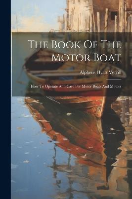 The Book Of The Motor Boat: How To Operate And Care For Motor Boats And Motors - Alpheus Hyatt Verrill - cover