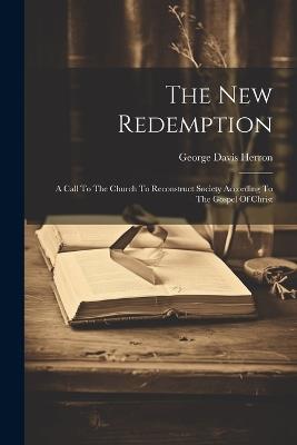 The New Redemption: A Call To The Church To Reconstruct Society According To The Gospel Of Christ - George Davis Herron - cover