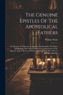 The Genuine Epistles Of The Apostolical Fathers: St. Clement, St. Polycarp, St. Ignatius, St. Barnabas, The Pastor Of Hermas: And An Account Of The Martyrdoms Of St. Ignatius And St. Polycarp Written By Those Who Were Present At Their Sufferings - William Wake - cover