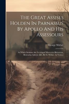 The Great Assises Holden In Parnassus By Apollo And His Assessours: At Which Sessions Are Arrainged Mercurius Britanicus, Mercurius Aulicus [&c. By G. Wither. In Verse.] - George Wither - cover