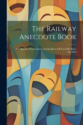 The Railway Anecdote Book: A Collection Of Anecdotes And Incidents Of Travel By River And Rail - Anonymous - cover