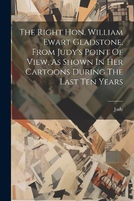 The Right Hon. William Ewart Gladstone, From Judy's Point Of View, As Shown In Her Cartoons During The Last Ten Years - cover
