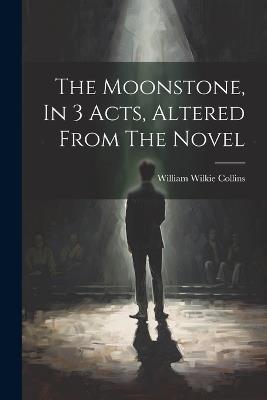 The Moonstone, In 3 Acts, Altered From The Novel - William Wilkie Collins - cover