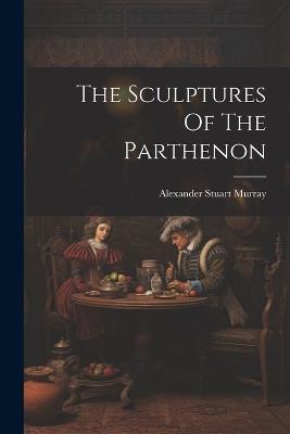 The Sculptures Of The Parthenon - Alexander Stuart Murray - cover