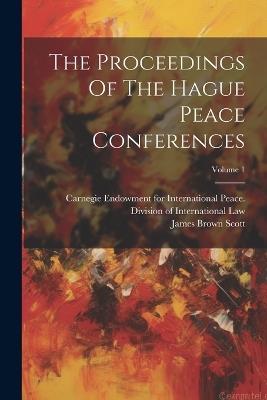The Proceedings Of The Hague Peace Conferences; Volume 1 - James Brown Scott - cover