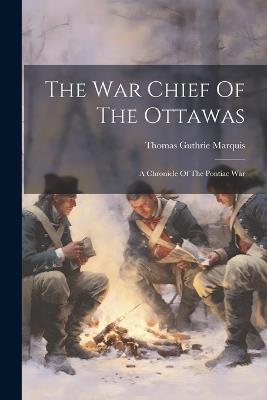 The War Chief Of The Ottawas: A Chronicle Of The Pontiac War - Thomas Guthrie Marquis - cover