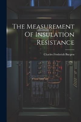 The Measurement Of Insulation Resistance - Charles Frederick Burgess - cover