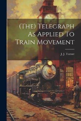 (the) Telegraph As Applied To Train Movement - J J Turner - cover
