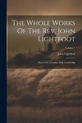 The Whole Works Of The Rev. John Lightfoot: Master Of Catharine Hall, Cambridge; Volume 1 - John Lightfoot - cover