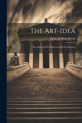 The Art-idea: Part Second Of Confessions Of An Inquirer - James Jackson Jarves - cover
