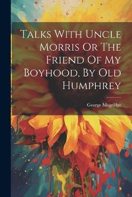 Talks With Uncle Morris Or The Friend Of My Boyhood, By Old Humphrey - George Mogridge - cover