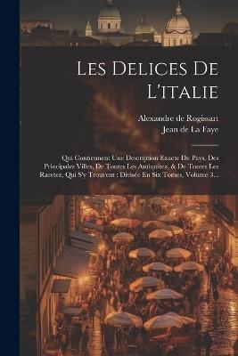 Les Delices De L'italie: Qui Contiennent Une Description Exacte Du Pays, Des Principales Villes, De Toutes Les Antiquitez, & De Toutes Les Raretez, Qui S'y Trouvent: Divisée En Six Tomes, Volume 3... - Alexandre De Rogissart - cover