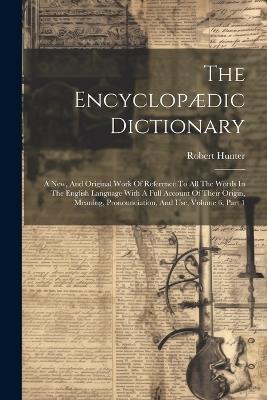The Encyclopædic Dictionary: A New, And Original Work Of Reference To All The Words In The English Language With A Full Account Of Their Origin, Meaning, Pronounciation, And Use, Volume 6, Part 1 - Robert Hunter - cover