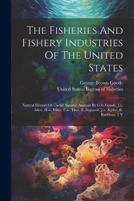 The Fisheries And Fishery Industries Of The United States: Natural History Of Useful Aquatic Animals By G.b. Goode, J.a. Allen, H.w. Elliot, F.w. True, E. Ingersoll, J.a. Ryder, R. Rathbun. 2 V - George Brown Goode - cover